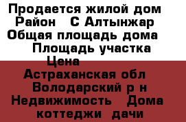 Продается жилой дом › Район ­ С.Алтынжар › Общая площадь дома ­ 114 › Площадь участка ­ 15 › Цена ­ 2 700 000 - Астраханская обл., Володарский р-н Недвижимость » Дома, коттеджи, дачи продажа   